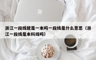 浙江一段线就是一本吗一段线是什么意思（浙江一段线是本科线吗）