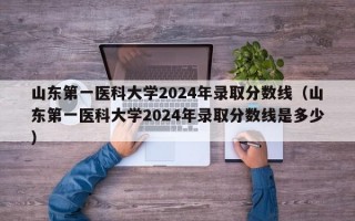 山东第一医科大学2024年录取分数线（山东第一医科大学2024年录取分数线是多少）