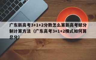 广东新高考3+1+2分数怎么算新高考赋分制计算方法（广东高考3+1+2模式如何算总分）