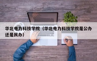 华北电力科技学院（华北电力科技学院是公办还是民办）