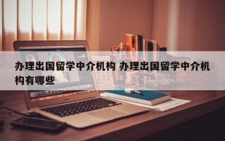 办理出国留学中介机构 办理出国留学中介机构有哪些