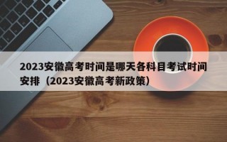 2023安徽高考时间是哪天各科目考试时间安排（2023安徽高考新政策）