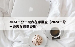 2024一分一段表在哪里查（2024一分一段表在哪里查询）