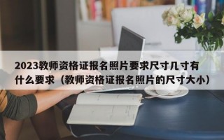 2023教师资格证报名照片要求尺寸几寸有什么要求（教师资格证报名照片的尺寸大小）