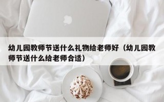 幼儿园教师节送什么礼物给老师好（幼儿园教师节送什么给老师合适）