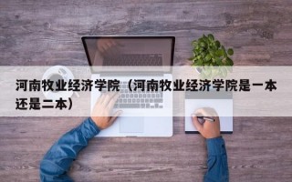 河南牧业经济学院（河南牧业经济学院是一本还是二本）