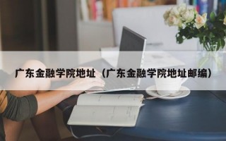 广东金融学院地址（广东金融学院地址邮编）