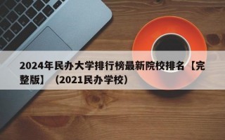 2024年民办大学排行榜最新院校排名【完整版】（2021民办学校）