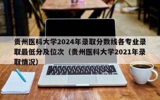 贵州医科大学2024年录取分数线各专业录取最低分及位次（贵州医科大学2021年录取情况）