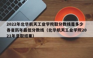 2022年北华航天工业学院取分数线是多少各省历年最低分数线（北华航天工业学院2021年录取结果）