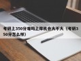 考研上350分难吗上岸机会大不大（考研350分怎么样）