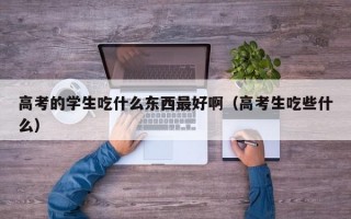 高考的学生吃什么东西最好啊（高考生吃些什么）