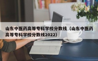 山东中医药高等专科学校分数线（山东中医药高等专科学校分数线2022）