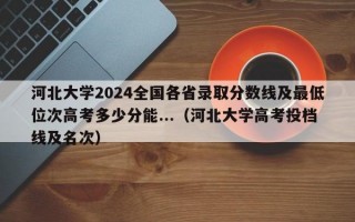 河北大学2024全国各省录取分数线及最低位次高考多少分能...（河北大学高考投档线及名次）