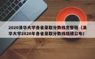 2020清华大学各省录取分数线完整版（清华大学2020年各省录取分数线陆续公布）