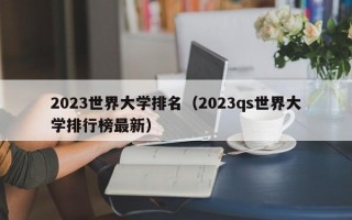 2023世界大学排名（2023qs世界大学排行榜最新）