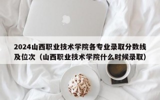 2024山西职业技术学院各专业录取分数线及位次（山西职业技术学院什么时候录取）