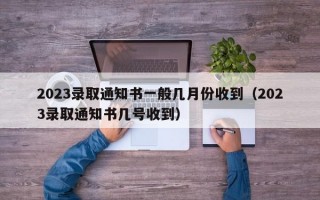 2023录取通知书一般几月份收到（2023录取通知书几号收到）