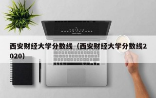 西安财经大学分数线（西安财经大学分数线2020）