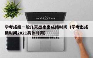 学考成绩一般几天出来出成绩时间（学考出成绩时间2021具体时间）