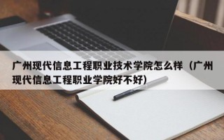 广州现代信息工程职业技术学院怎么样（广州现代信息工程职业学院好不好）