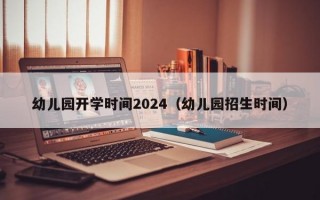 幼儿园开学时间2024（幼儿园招生时间）