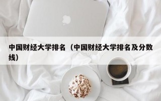 中国财经大学排名（中国财经大学排名及分数线）