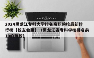 2024黑龙江专科大学排名高职院校最新排行榜【校友会版】（黑龙江省专科学校排名前10的院校）