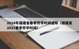 2024年福建省春季开学时间通知（福建省2021春季开学时间）