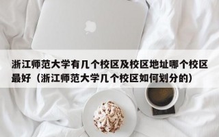 浙江师范大学有几个校区及校区地址哪个校区最好（浙江师范大学几个校区如何划分的）