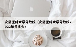 安徽医科大学分数线（安徽医科大学分数线2022年是多少）