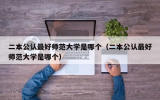 二本公认最好师范大学是哪个（二本公认最好师范大学是哪个）