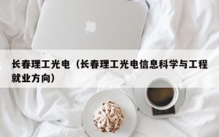 长春理工光电（长春理工光电信息科学与工程就业方向）