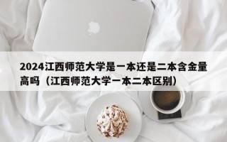 2024江西师范大学是一本还是二本含金量高吗（江西师范大学一本二本区别）