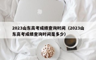 2023山东高考成绩查询时间（2023山东高考成绩查询时间是多少）