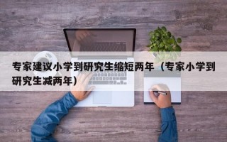 专家建议小学到研究生缩短两年（专家小学到研究生减两年）