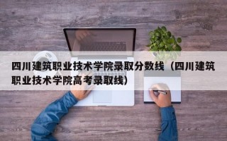 四川建筑职业技术学院录取分数线（四川建筑职业技术学院高考录取线）