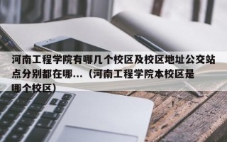 河南工程学院有哪几个校区及校区地址公交站点分别都在哪...（河南工程学院本校区是哪个校区）