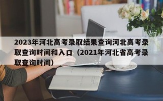 2023年河北高考录取结果查询河北高考录取查询时间和入口（2021年河北省高考录取查询时间）