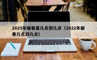 2025年躲春是几点到几点（2022年躲春几点到几点）