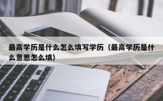 最高学历是什么怎么填写学历（最高学历是什么意思怎么填）