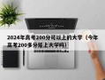 2024年高考200分可以上的大学（今年高考200多分能上大学吗）