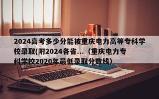 2024高考多少分能被重庆电力高等专科学校录取(附2024各省...（重庆电力专科学校2020年最低录取分数线）