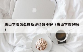 唐山学院怎么样及评价好不好（唐山学院好吗）