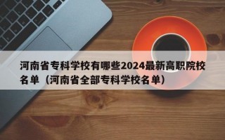 河南省专科学校有哪些2024最新高职院校名单（河南省全部专科学校名单）