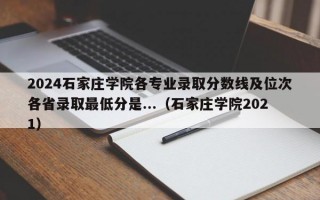 2024石家庄学院各专业录取分数线及位次各省录取最低分是...（石家庄学院2021）