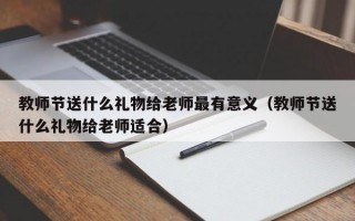 教师节送什么礼物给老师最有意义（教师节送什么礼物给老师适合）