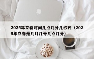 2025年立春时间几点几分几秒钟（2025年立春是几月几号几点几分）