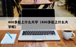 400多能上什么大学（400多能上什么大学呢）