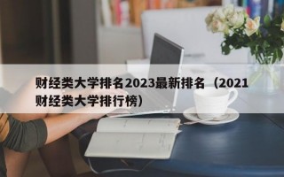 财经类大学排名2023最新排名（2021财经类大学排行榜）